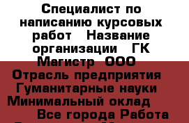 Специалист по написанию курсовых работ › Название организации ­ ГК Магистр, ООО › Отрасль предприятия ­ Гуманитарные науки › Минимальный оклад ­ 15 000 - Все города Работа » Вакансии   . Мордовия респ.